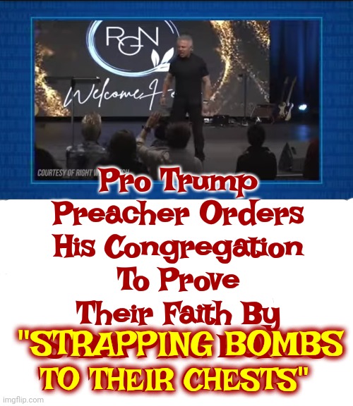 It's On Video | Pro Trump Preacher Orders His Congregation To Prove Their Faith By "STRAPPING BOMBS TO THEIR CHESTS"; "STRAPPING BOMBS; TO THEIR CHESTS" | image tagged in and that's a fact,scumbag republicans,suicide bomber,christian fascist,lock him up,memes | made w/ Imgflip meme maker