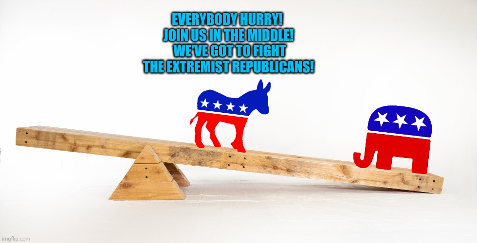 The awesome power of centrism! | EVERYBODY HURRY!  JOIN US IN THE MIDDLE!  WE'VE GOT TO FIGHT THE EXTREMIST REPUBLICANS! | image tagged in unbalanced,republicans,democrats,middling,overton window | made w/ Imgflip meme maker
