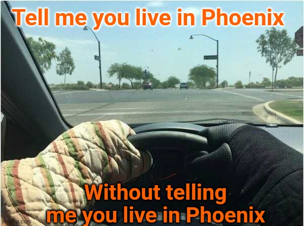 Hot Contents | Tell me you live in Phoenix; Without telling me you live in Phoenix | image tagged in hot,phoenix,summer,driving | made w/ Imgflip meme maker