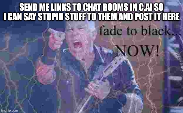 You should fade to black...NOW! | SEND ME LINKS TO CHAT ROOMS IN C.AI SO I CAN SAY STUPID STUFF TO THEM AND POST IT HERE | image tagged in you should fade to black now | made w/ Imgflip meme maker