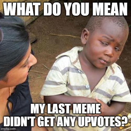 Third World Skeptical Kid | WHAT DO YOU MEAN; MY LAST MEME DIDN'T GET ANY UPVOTES? | image tagged in memes,third world skeptical kid | made w/ Imgflip meme maker