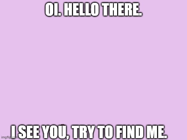 Hehehe (repost if u found it) | OI. HELLO THERE. I SEE YOU, TRY TO FIND ME. | image tagged in lol,hidden | made w/ Imgflip meme maker