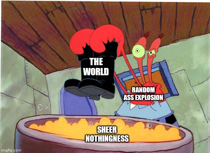 Squeaky Boots | THE WORLD; RANDOM ASS EXPLOSION; SHEER NOTHINGNESS | image tagged in squeaky boots | made w/ Imgflip meme maker