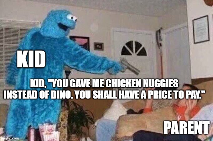 Cursed Cookie Monster | KID; KID, "YOU GAVE ME CHICKEN NUGGIES INSTEAD OF DINO. YOU SHALL HAVE A PRICE TO PAY."; PARENT | image tagged in cursed cookie monster | made w/ Imgflip meme maker