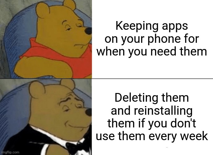 Tuxedo Winnie The Pooh Meme | Keeping apps on your phone for when you need them; Deleting them and reinstalling them if you don't use them every week | image tagged in memes,tuxedo winnie the pooh,dumb,lazy,gen z humor | made w/ Imgflip meme maker