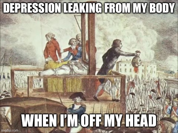 Guillotine | DEPRESSION LEAKING FROM MY BODY; WHEN I’M OFF MY HEAD | image tagged in guillotine | made w/ Imgflip meme maker