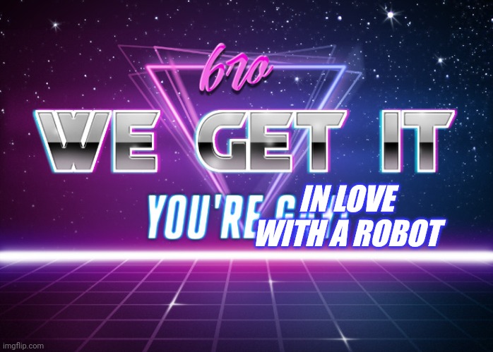 bro we get it youre gay (synthwave edition) | IN LOVE WITH A ROBOT | image tagged in bro we get it youre gay synthwave edition | made w/ Imgflip meme maker