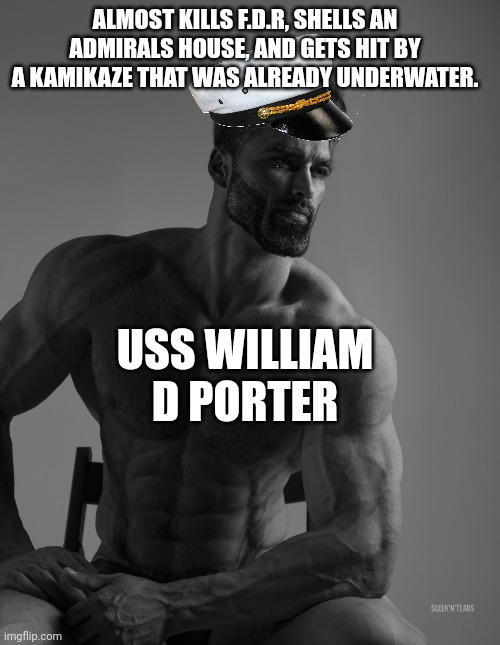 the greatest warship of all time/j | ALMOST KILLS F.D.R, SHELLS AN ADMIRALS HOUSE, AND GETS HIT BY A KAMIKAZE THAT WAS ALREADY UNDERWATER. USS WILLIAM D PORTER | image tagged in giga chad,navy,ww2 | made w/ Imgflip meme maker