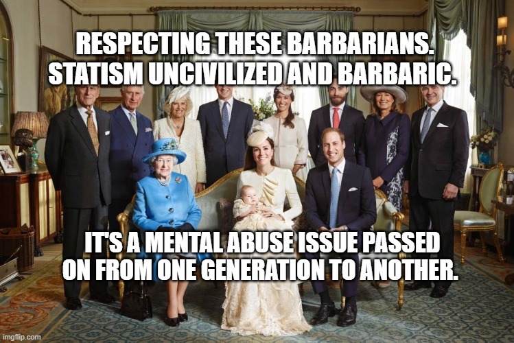 British royal family  | RESPECTING THESE BARBARIANS. STATISM UNCIVILIZED AND BARBARIC. IT'S A MENTAL ABUSE ISSUE PASSED ON FROM ONE GENERATION TO ANOTHER. | image tagged in british royal family | made w/ Imgflip meme maker