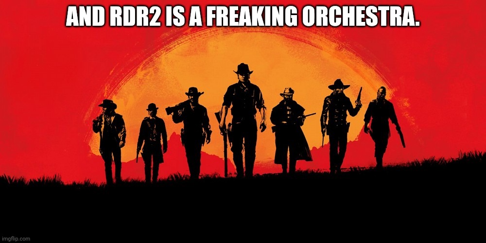 red dead 2 | AND RDR2 IS A FREAKING ORCHESTRA. | image tagged in red dead 2 | made w/ Imgflip meme maker