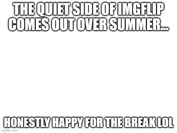 THE QUIET SIDE OF IMGFLIP COMES OUT OVER SUMMER... HONESTLY HAPPY FOR THE BREAK LOL | made w/ Imgflip meme maker