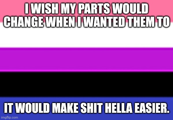 Genderfluid Flag | I WISH MY PARTS WOULD CHANGE WHEN I WANTED THEM TO IT WOULD MAKE SHIT HELLA EASIER. | image tagged in genderfluid flag | made w/ Imgflip meme maker