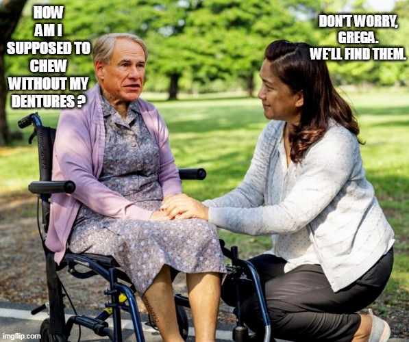 greg abbott | DON'T WORRY, GREGA. WE'LL FIND THEM. HOW AM I SUPPOSED TO CHEW WITHOUT MY DENTURES ? | image tagged in greg abbott | made w/ Imgflip meme maker