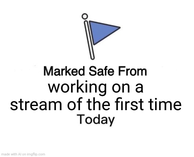 ??? | working on a stream of the first time | image tagged in memes,marked safe from | made w/ Imgflip meme maker