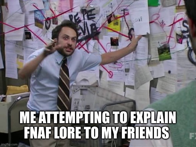 Fnaf lore is all over the place | ME ATTEMPTING TO EXPLAIN FNAF LORE TO MY FRIENDS | image tagged in charlie conspiracy always sunny in philidelphia | made w/ Imgflip meme maker