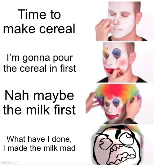 Milk | Time to make cereal; I’m gonna pour the cereal in first; Nah maybe the milk first; What have I done, I made the milk mad | image tagged in memes,clown applying makeup | made w/ Imgflip meme maker