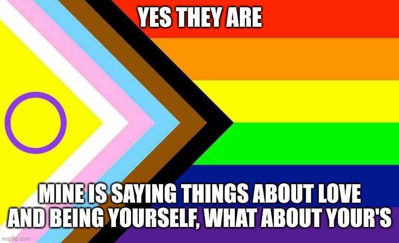 Progress Pride Flag | YES THEY ARE MINE IS SAYING THINGS ABOUT LOVE AND BEING YOURSELF, WHAT ABOUT YOUR'S | image tagged in progress pride flag | made w/ Imgflip meme maker