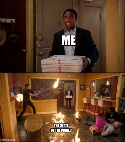 The end is coming soon | ME; THE STATE OF THE WORLD | image tagged in community fire pizza meme | made w/ Imgflip meme maker