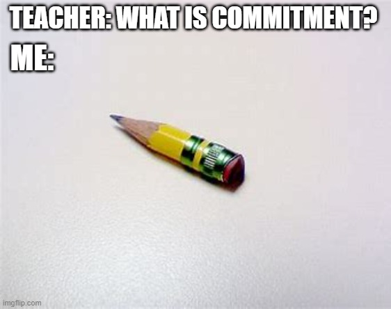 TEACHER: WHAT IS COMMITMENT? ME: | made w/ Imgflip meme maker