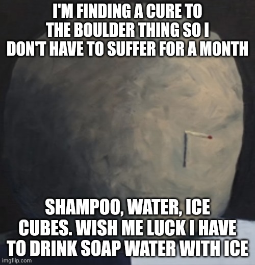 Yuck | I'M FINDING A CURE TO THE BOULDER THING SO I DON'T HAVE TO SUFFER FOR A MONTH; SHAMPOO, WATER, ICE CUBES. WISH ME LUCK I HAVE TO DRINK SOAP WATER WITH ICE | made w/ Imgflip meme maker