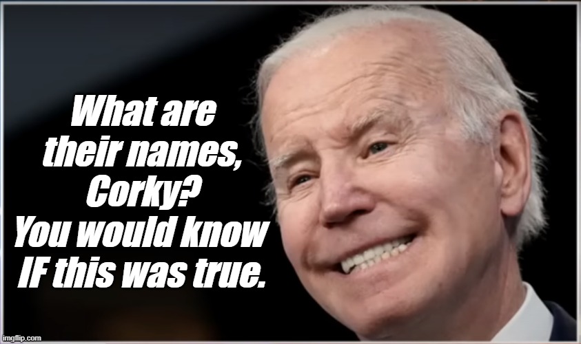 joe biden - Geezer, Goon, Groper | What are their names, Corky?
You would know 
IF this was true. | image tagged in joe biden - geezer goon groper | made w/ Imgflip meme maker