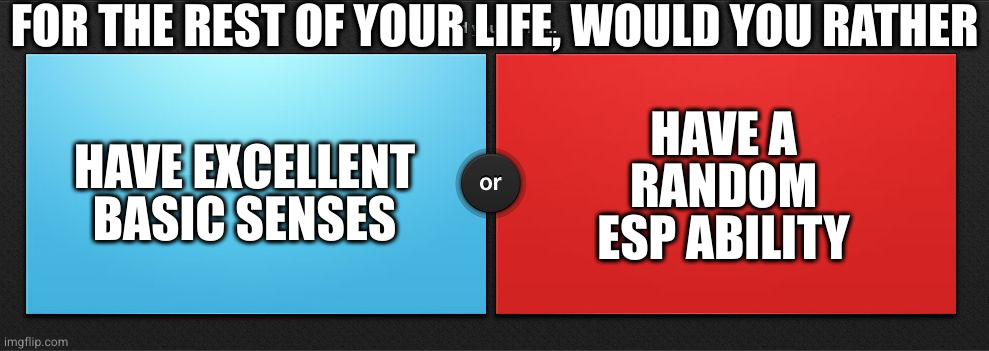 Sign me up for the unknown | FOR THE REST OF YOUR LIFE, WOULD YOU RATHER; HAVE A
RANDOM
ESP ABILITY; HAVE EXCELLENT BASIC SENSES | image tagged in would you rather | made w/ Imgflip meme maker