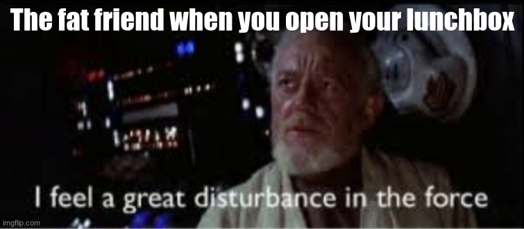 u | The fat friend when you open your lunchbox | image tagged in i feel a great disturbance in the force | made w/ Imgflip meme maker