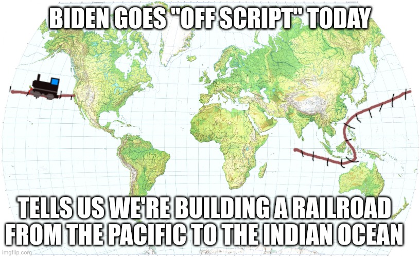 "C'mon man, not a joke | BIDEN GOES "OFF SCRIPT" TODAY; TELLS US WE'RE BUILDING A RAILROAD FROM THE PACIFIC TO THE INDIAN OCEAN | image tagged in world map,democrats,biden,joe biden | made w/ Imgflip meme maker
