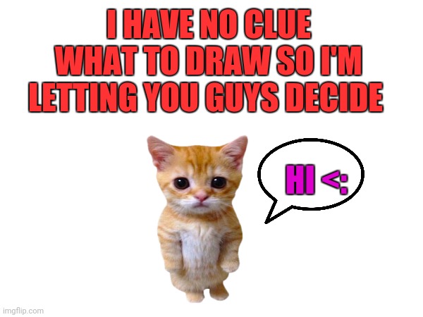I HAVE NO CLUE WHAT TO DRAW SO I'M LETTING YOU GUYS DECIDE; HI <: | made w/ Imgflip meme maker