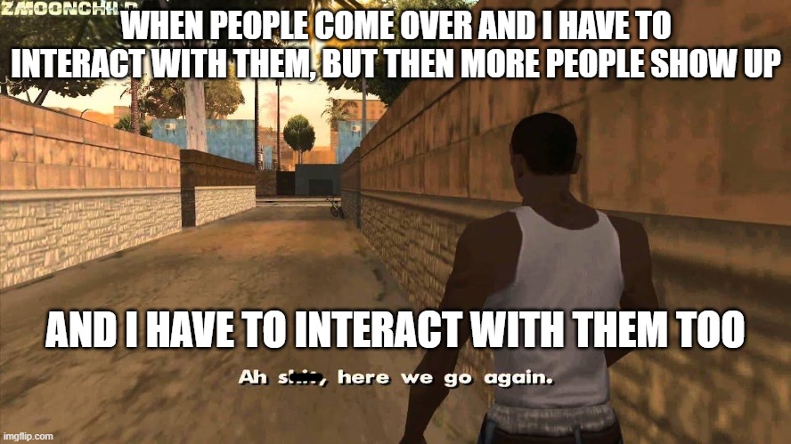 i do not like people. or interaction. I wOuLd MuCh RaThEr StAy In My RoOm AnD rEaD a BoOk | WHEN PEOPLE COME OVER AND I HAVE TO INTERACT WITH THEM, BUT THEN MORE PEOPLE SHOW UP; AND I HAVE TO INTERACT WITH THEM TOO | image tagged in here we go again,people | made w/ Imgflip meme maker