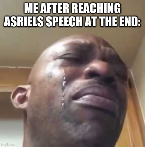 I cry every time | ME AFTER REACHING ASRIELS SPEECH AT THE END: | image tagged in crying black guy | made w/ Imgflip meme maker