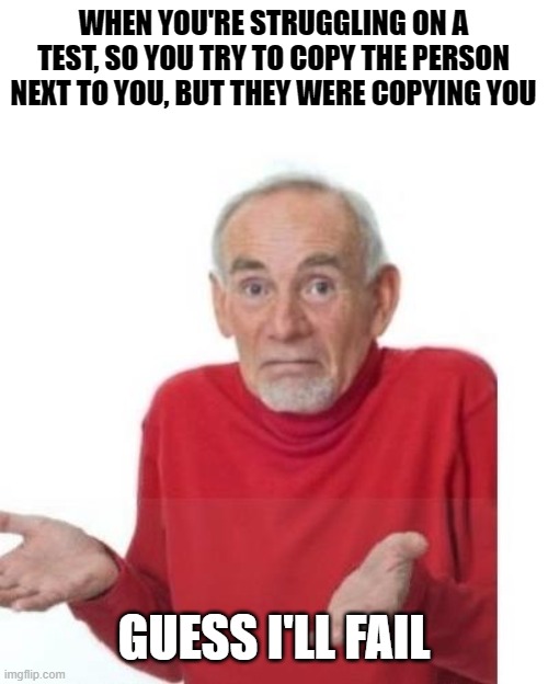 Ctrl C + Ctrl V | WHEN YOU'RE STRUGGLING ON A TEST, SO YOU TRY TO COPY THE PERSON NEXT TO YOU, BUT THEY WERE COPYING YOU; GUESS I'LL FAIL | image tagged in i guess ill die,memes,funny | made w/ Imgflip meme maker