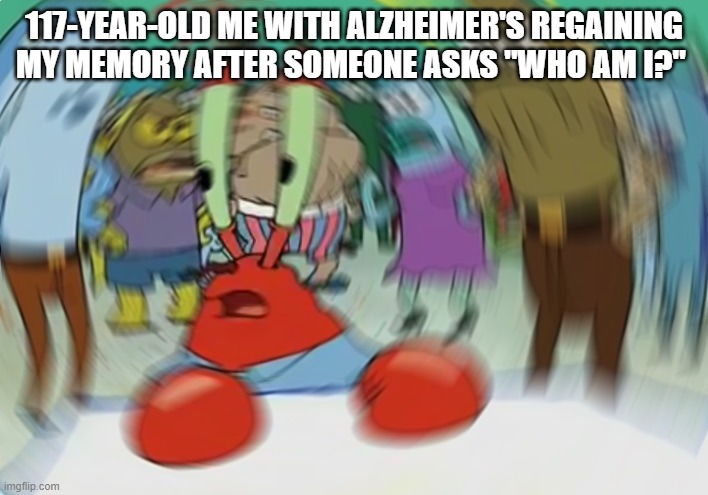 IMGFLIP? | 117-YEAR-OLD ME WITH ALZHEIMER'S REGAINING MY MEMORY AFTER SOMEONE ASKS "WHO AM I?" | image tagged in memes,mr krabs blur meme,funny meme,alzheimers | made w/ Imgflip meme maker