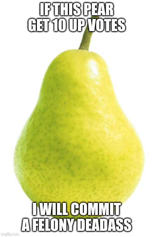 IF THIS PEAR GET 10 UP VOTES; I WILL COMMIT A FELONY DEADASS | image tagged in felony | made w/ Imgflip meme maker