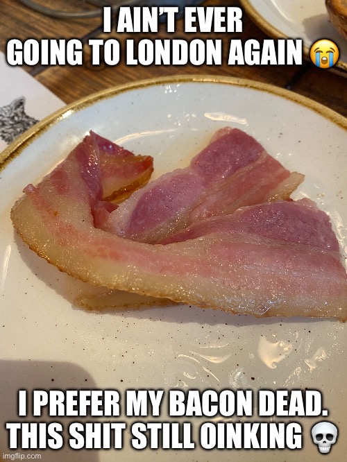 I AIN’T EVER GOING TO LONDON AGAIN 😭; I PREFER MY BACON DEAD. THIS SHIT STILL OINKING 💀 | made w/ Imgflip meme maker