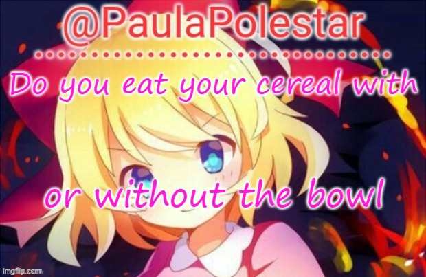 Paula announcement 2 | Do you eat your cereal with; or without the bowl | image tagged in paula announcement 2 | made w/ Imgflip meme maker