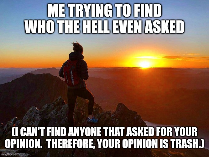 ME TRYING TO FIND WHO THE HELL EVEN ASKED (I CAN'T FIND ANYONE THAT ASKED FOR YOUR OPINION.  THEREFORE, YOUR OPINION IS TRASH.) | image tagged in hiker sunrise | made w/ Imgflip meme maker