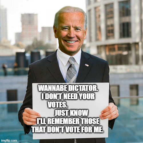 Joe Biden Blank Sign | WANNABE DICTATOR. I DON'T NEED YOUR VOTES.                
     JUST KNOW I'LL REMEMBER THOSE THAT DON'T VOTE FOR ME. | image tagged in joe biden blank sign | made w/ Imgflip meme maker