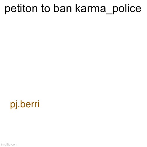 add ur name ig | petiton to ban karma_police; pj.berri | image tagged in memes,blank transparent square | made w/ Imgflip meme maker