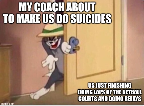 TOM SNEAKING IN A ROOM | MY COACH ABOUT TO MAKE US DO SUICIDES; US JUST FINISHING DOING LAPS OF THE NETBALL COURTS AND DOING RELAYS | image tagged in tom sneaking in a room | made w/ Imgflip meme maker