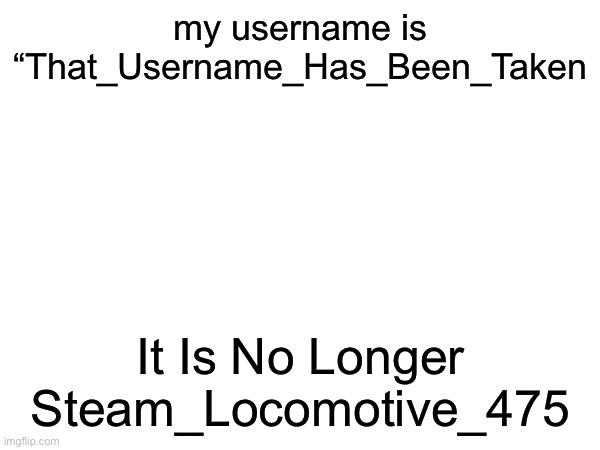 I’m Back On Imgflip! | my username is “That_Username_Has_Been_Taken; It Is No Longer Steam_Locomotive_475 | image tagged in blank white template | made w/ Imgflip meme maker