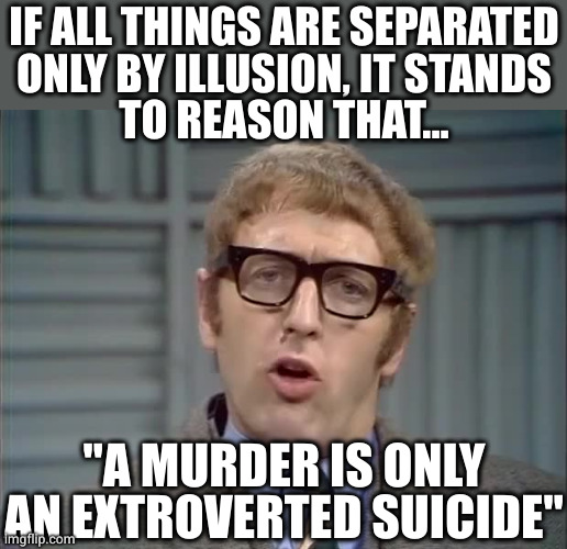 "A MURDER IS ONLY AN EXTROVERTED SUICIDE" IF ALL THINGS ARE SEPARATED
ONLY BY ILLUSION, IT STANDS
TO REASON THAT... | made w/ Imgflip meme maker