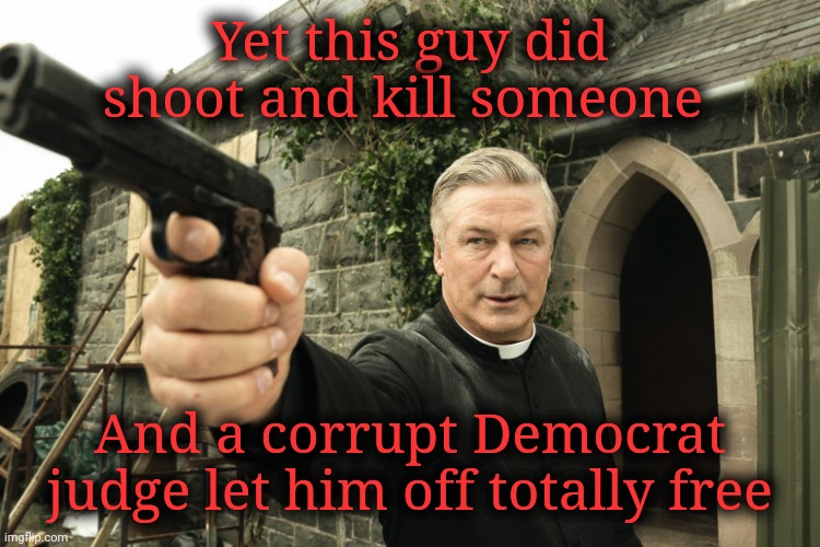 Alec Baldwin | Yet this guy did shoot and kill someone And a corrupt Democrat judge let him off totally free | image tagged in alec baldwin | made w/ Imgflip meme maker