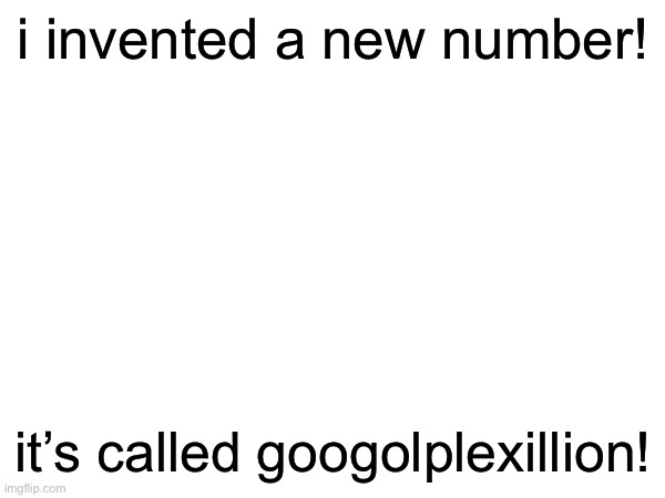 Googolplexillion Is Bigger Than Googolplex | i invented a new number! it’s called googolplexillion! | image tagged in blank white template | made w/ Imgflip meme maker