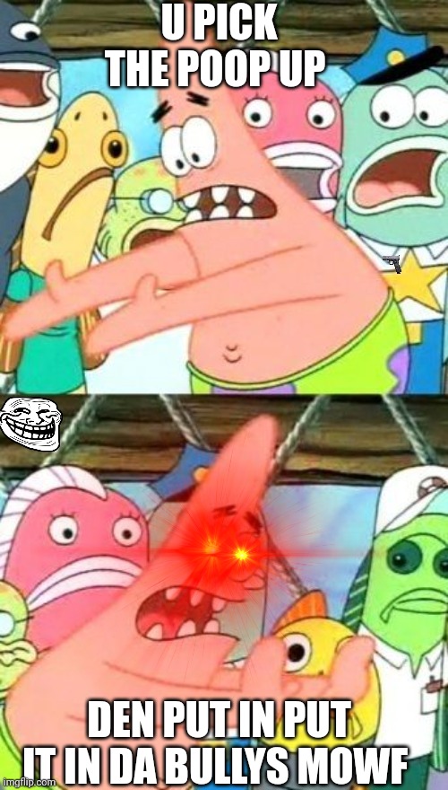 Put It Somewhere Else Patrick Meme | U PICK THE POOP UP; DEN PUT IN PUT IT IN DA BULLYS MOWF | image tagged in memes,put it somewhere else patrick | made w/ Imgflip meme maker