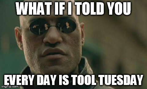 Tool Tuesday | WHAT IF I TOLD YOU EVERY DAY IS TOOL TUESDAY | image tagged in memes,matrix morpheus,tool | made w/ Imgflip meme maker