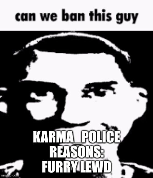 Can we ban this guy | KARMA_POLICE
REASONS:
FURRY LEWD | image tagged in can we ban this guy | made w/ Imgflip meme maker