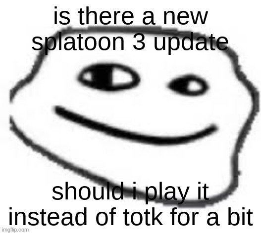 i raforgori | is there a new splatoon 3 update; should i play it instead of totk for a bit | made w/ Imgflip meme maker