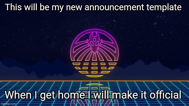 This will be my new announcement template; When I get home I will make it official | made w/ Imgflip meme maker