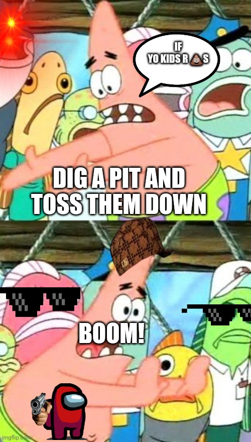 Put It Somewhere Else Patrick | IF YO KIDS R 💩S; DIG A PIT AND TOSS THEM DOWN; BOOM! | image tagged in memes,put it somewhere else patrick | made w/ Imgflip meme maker